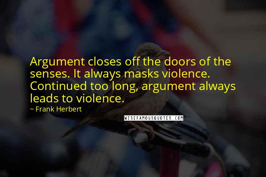 Frank Herbert Quotes: Argument closes off the doors of the senses. It always masks violence. Continued too long, argument always leads to violence.