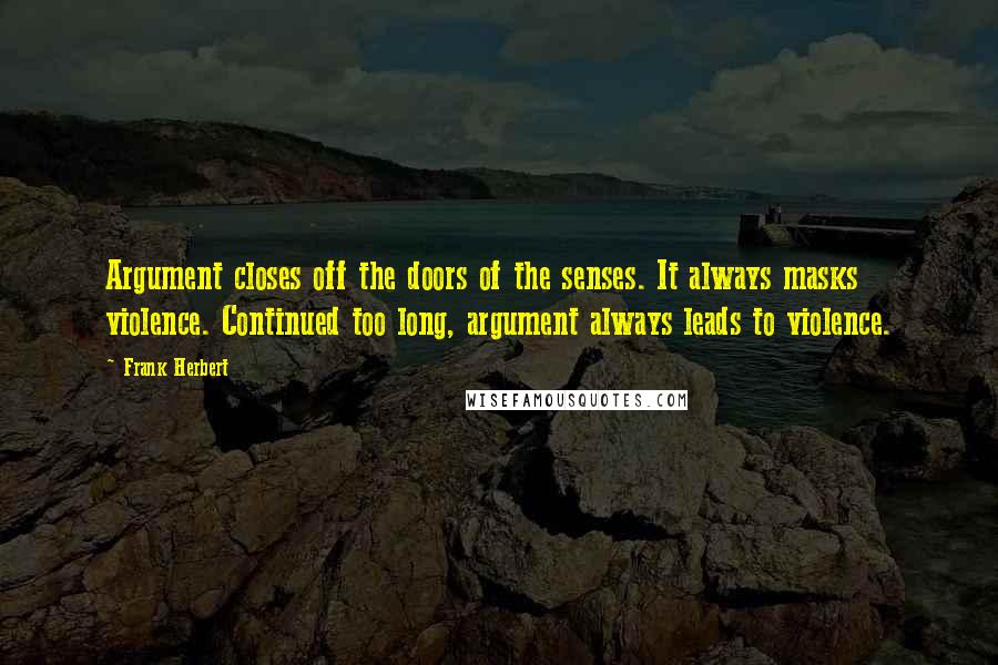 Frank Herbert Quotes: Argument closes off the doors of the senses. It always masks violence. Continued too long, argument always leads to violence.