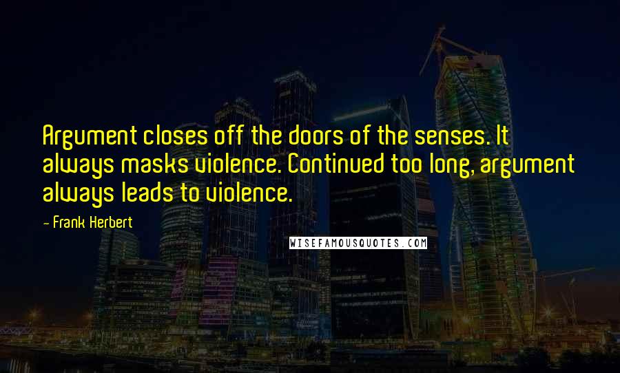 Frank Herbert Quotes: Argument closes off the doors of the senses. It always masks violence. Continued too long, argument always leads to violence.