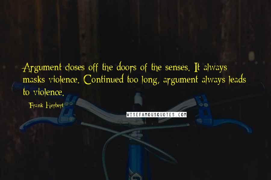 Frank Herbert Quotes: Argument closes off the doors of the senses. It always masks violence. Continued too long, argument always leads to violence.