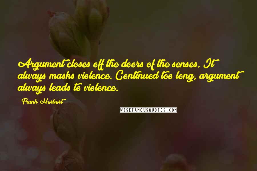 Frank Herbert Quotes: Argument closes off the doors of the senses. It always masks violence. Continued too long, argument always leads to violence.