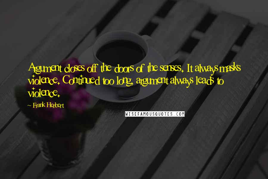 Frank Herbert Quotes: Argument closes off the doors of the senses. It always masks violence. Continued too long, argument always leads to violence.