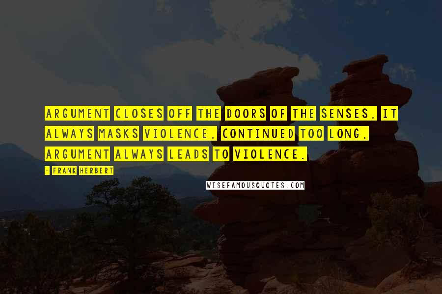Frank Herbert Quotes: Argument closes off the doors of the senses. It always masks violence. Continued too long, argument always leads to violence.