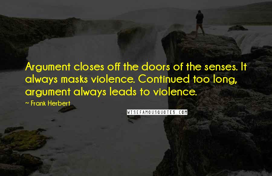 Frank Herbert Quotes: Argument closes off the doors of the senses. It always masks violence. Continued too long, argument always leads to violence.