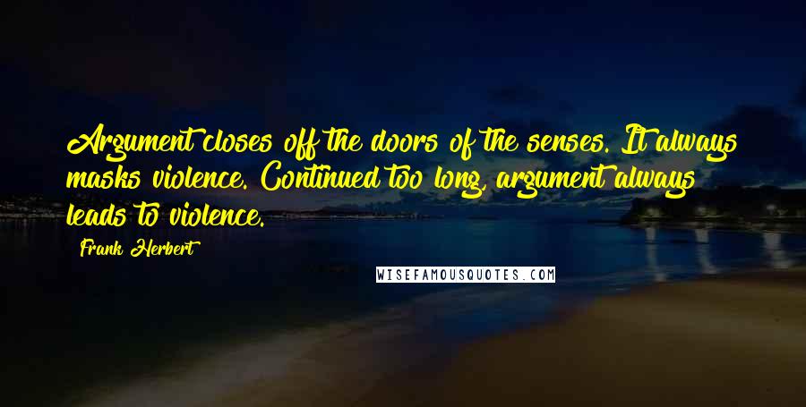 Frank Herbert Quotes: Argument closes off the doors of the senses. It always masks violence. Continued too long, argument always leads to violence.