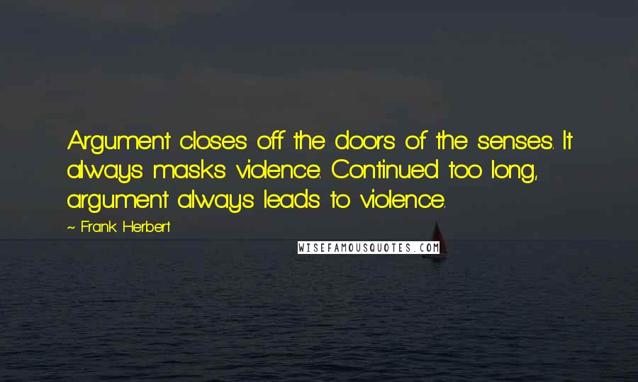 Frank Herbert Quotes: Argument closes off the doors of the senses. It always masks violence. Continued too long, argument always leads to violence.