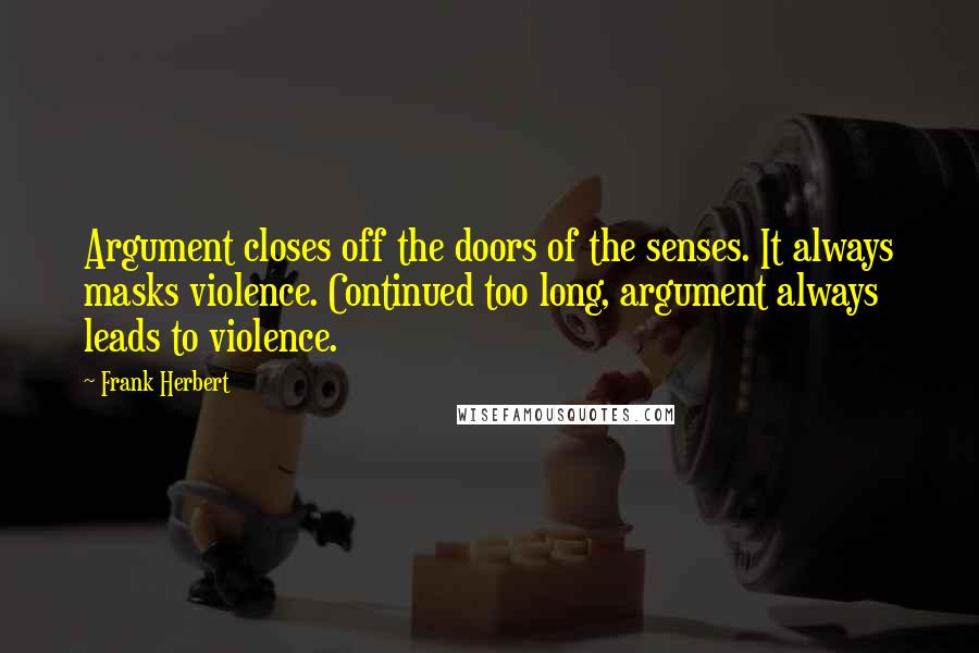 Frank Herbert Quotes: Argument closes off the doors of the senses. It always masks violence. Continued too long, argument always leads to violence.