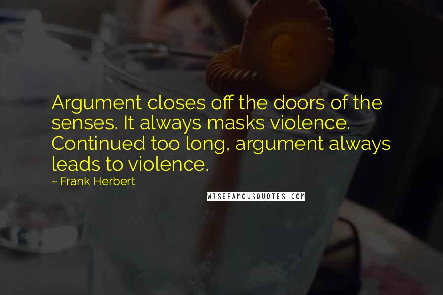 Frank Herbert Quotes: Argument closes off the doors of the senses. It always masks violence. Continued too long, argument always leads to violence.