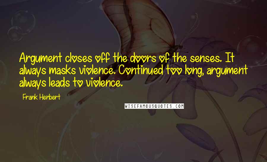 Frank Herbert Quotes: Argument closes off the doors of the senses. It always masks violence. Continued too long, argument always leads to violence.