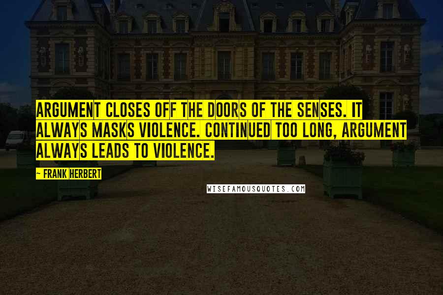 Frank Herbert Quotes: Argument closes off the doors of the senses. It always masks violence. Continued too long, argument always leads to violence.