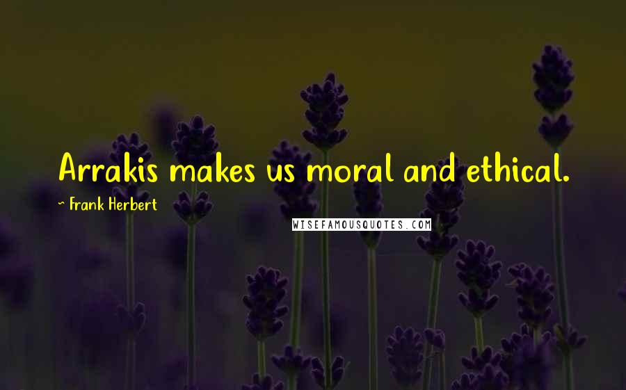 Frank Herbert Quotes: Arrakis makes us moral and ethical.