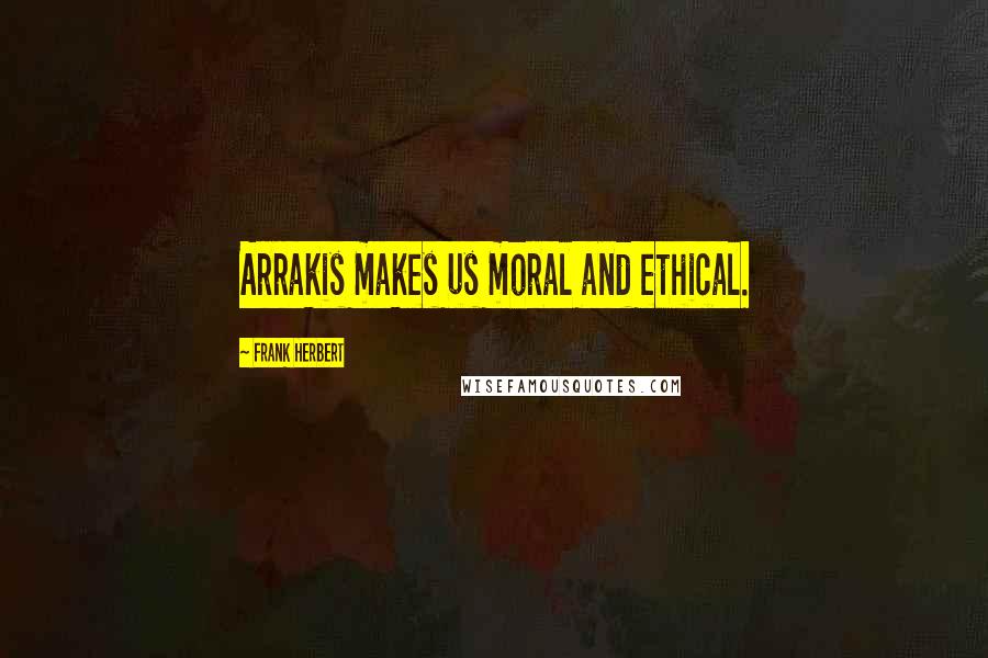 Frank Herbert Quotes: Arrakis makes us moral and ethical.