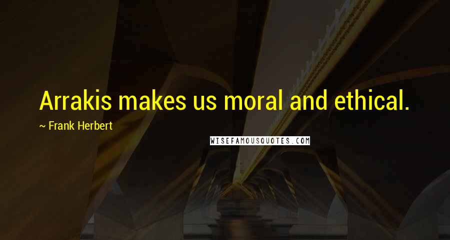 Frank Herbert Quotes: Arrakis makes us moral and ethical.