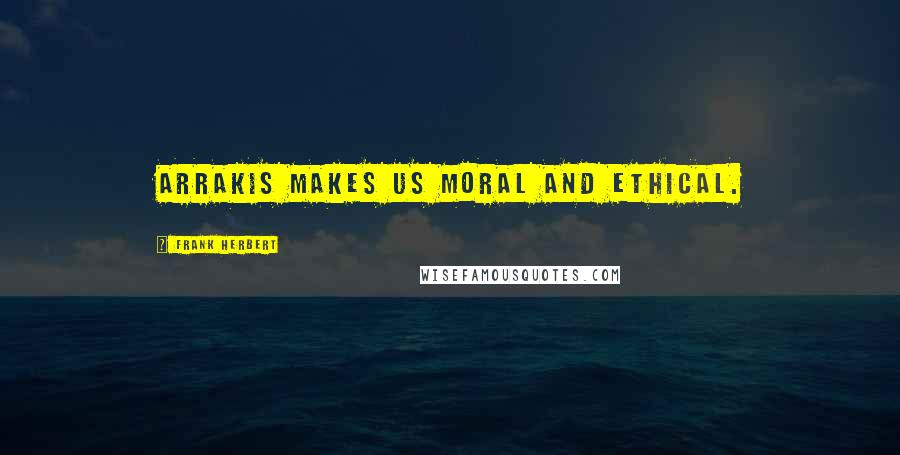 Frank Herbert Quotes: Arrakis makes us moral and ethical.