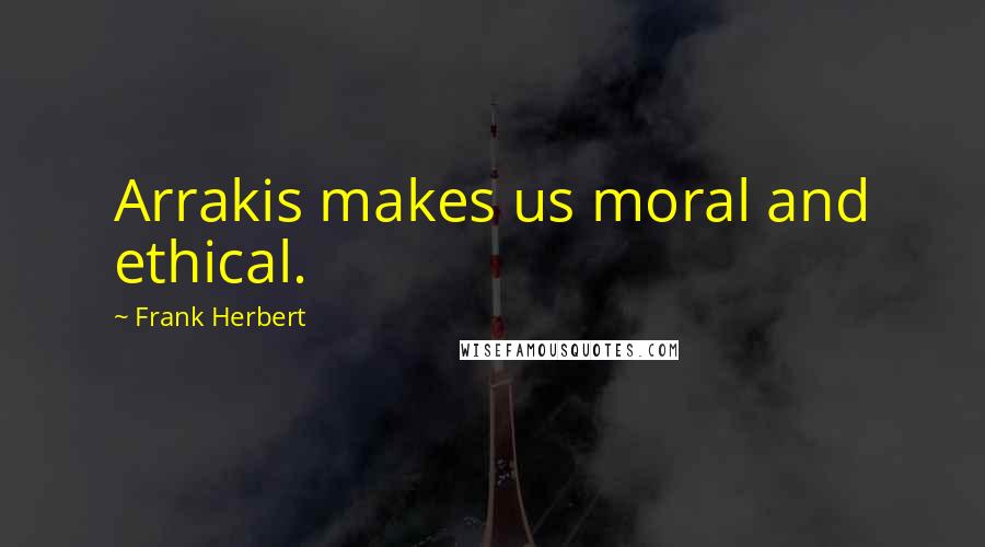 Frank Herbert Quotes: Arrakis makes us moral and ethical.