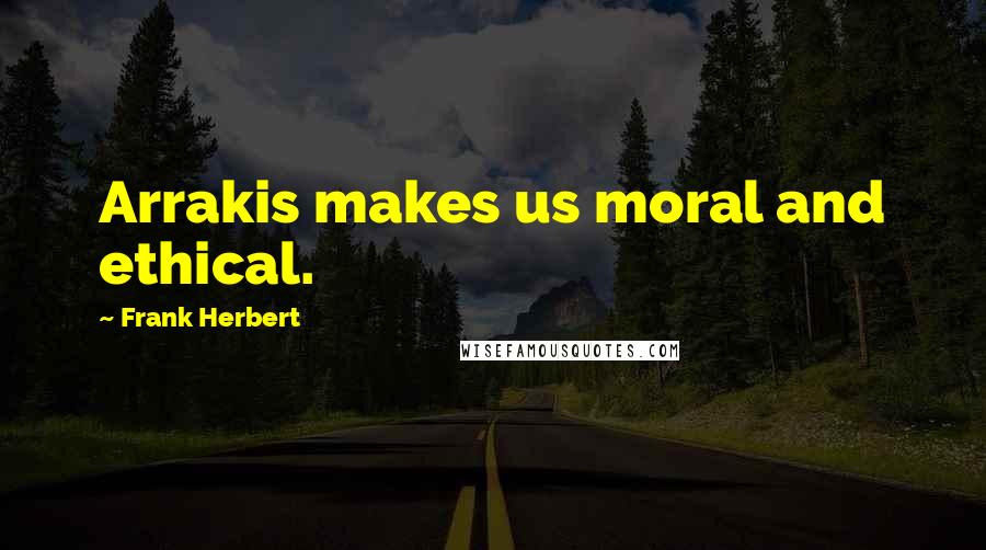 Frank Herbert Quotes: Arrakis makes us moral and ethical.