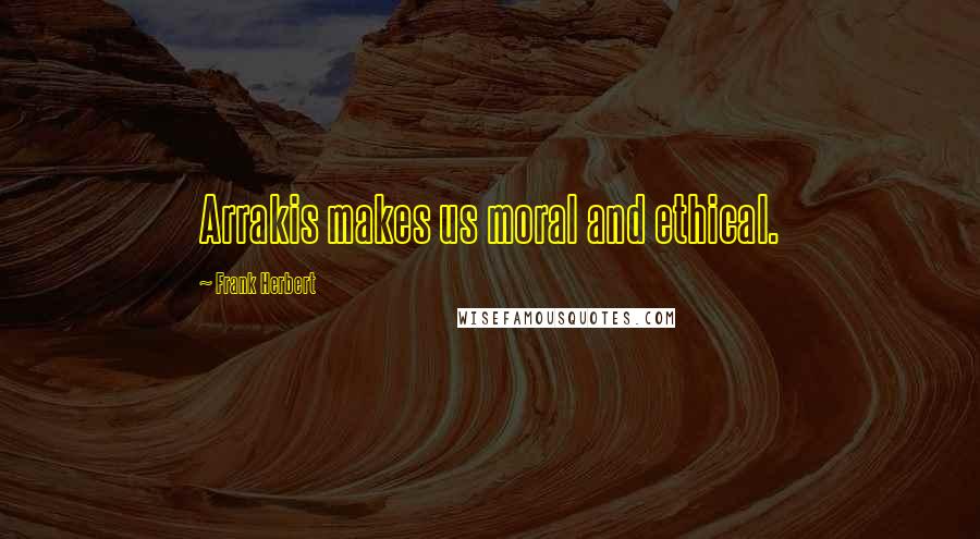 Frank Herbert Quotes: Arrakis makes us moral and ethical.