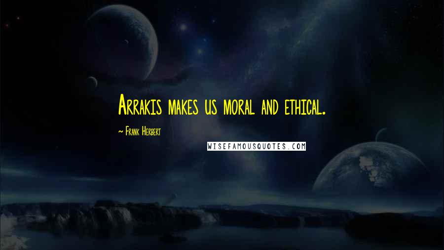 Frank Herbert Quotes: Arrakis makes us moral and ethical.