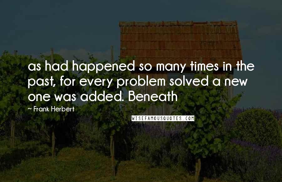 Frank Herbert Quotes: as had happened so many times in the past, for every problem solved a new one was added. Beneath