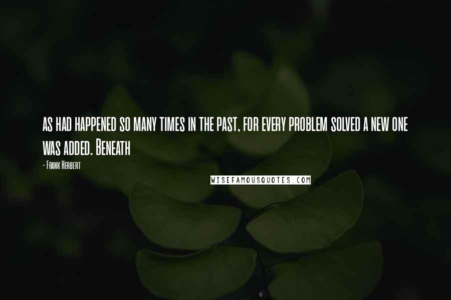 Frank Herbert Quotes: as had happened so many times in the past, for every problem solved a new one was added. Beneath