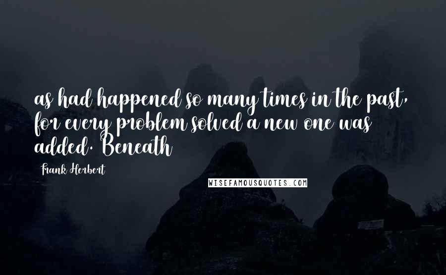 Frank Herbert Quotes: as had happened so many times in the past, for every problem solved a new one was added. Beneath