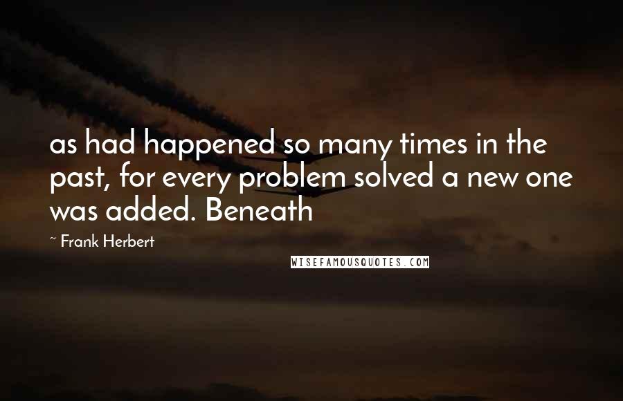 Frank Herbert Quotes: as had happened so many times in the past, for every problem solved a new one was added. Beneath