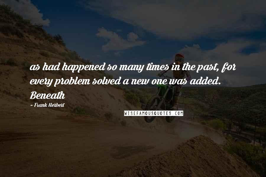 Frank Herbert Quotes: as had happened so many times in the past, for every problem solved a new one was added. Beneath