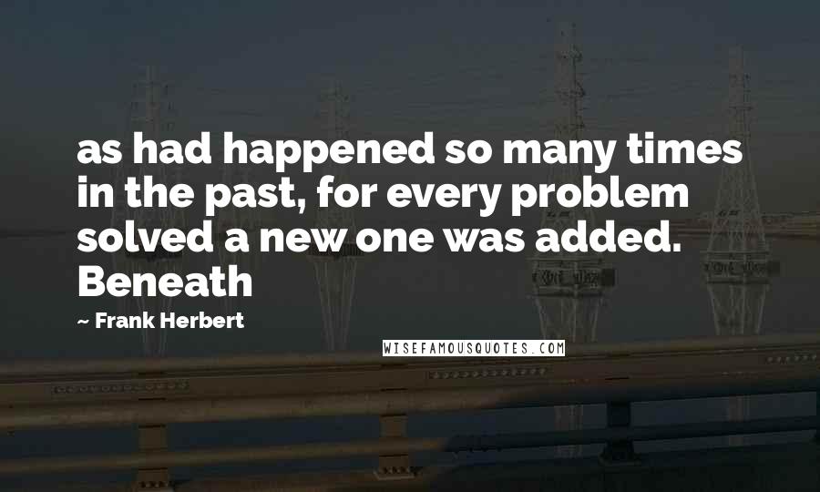 Frank Herbert Quotes: as had happened so many times in the past, for every problem solved a new one was added. Beneath