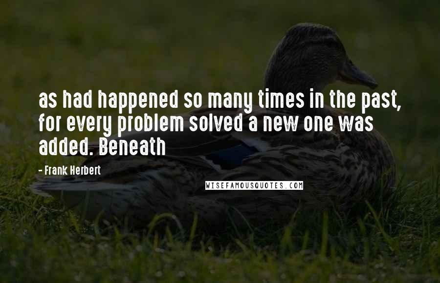 Frank Herbert Quotes: as had happened so many times in the past, for every problem solved a new one was added. Beneath