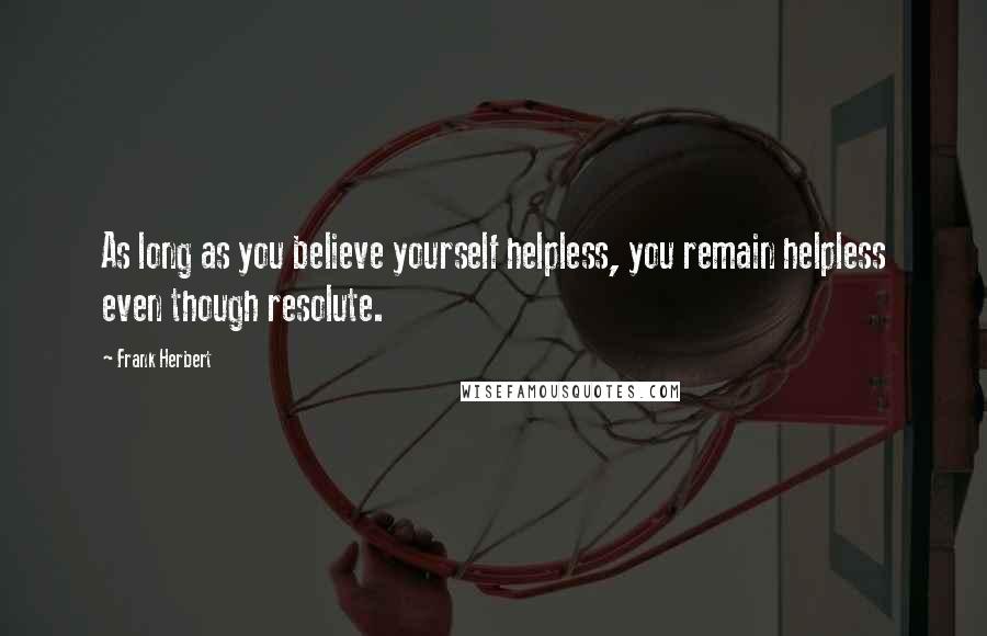 Frank Herbert Quotes: As long as you believe yourself helpless, you remain helpless even though resolute.