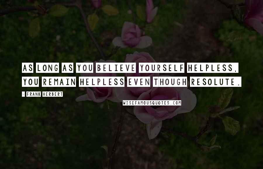 Frank Herbert Quotes: As long as you believe yourself helpless, you remain helpless even though resolute.