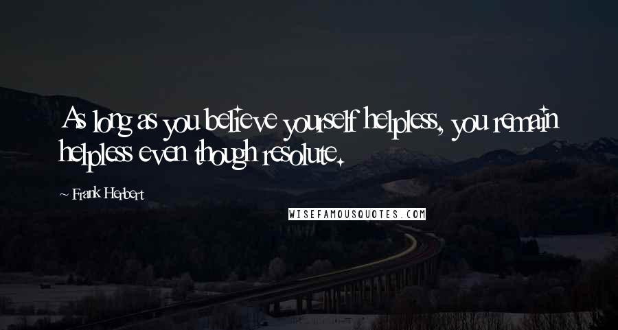 Frank Herbert Quotes: As long as you believe yourself helpless, you remain helpless even though resolute.