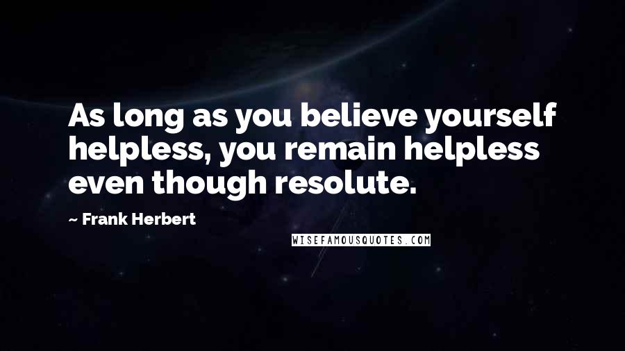 Frank Herbert Quotes: As long as you believe yourself helpless, you remain helpless even though resolute.