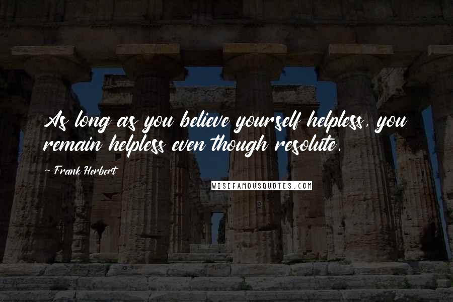 Frank Herbert Quotes: As long as you believe yourself helpless, you remain helpless even though resolute.