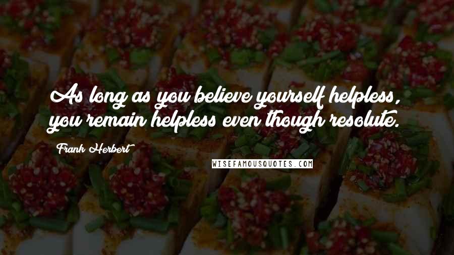 Frank Herbert Quotes: As long as you believe yourself helpless, you remain helpless even though resolute.