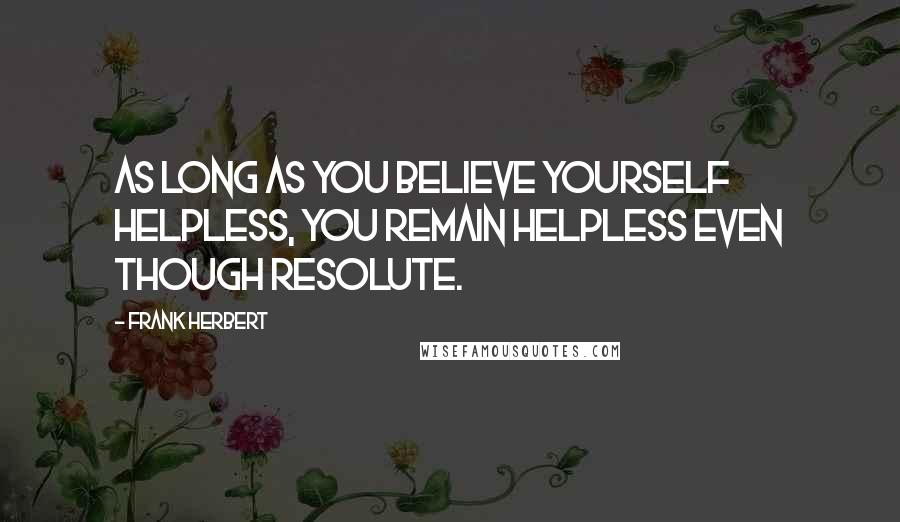 Frank Herbert Quotes: As long as you believe yourself helpless, you remain helpless even though resolute.