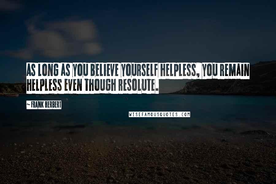 Frank Herbert Quotes: As long as you believe yourself helpless, you remain helpless even though resolute.