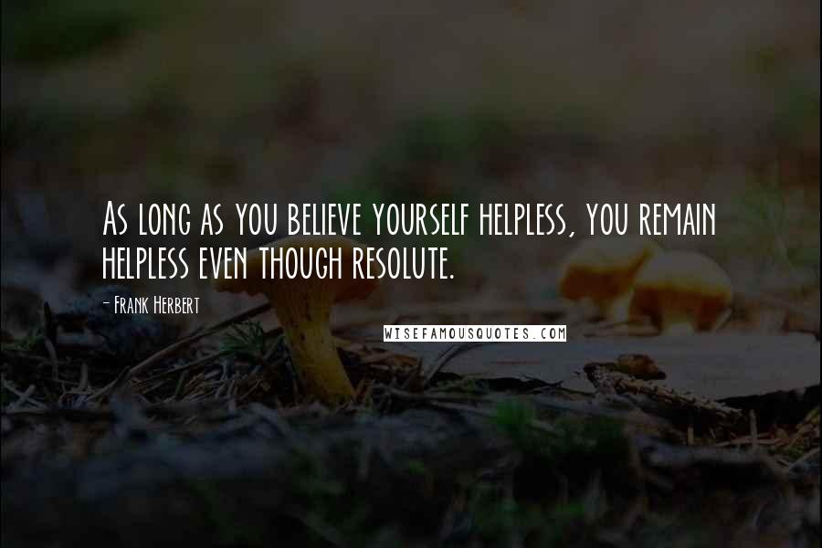 Frank Herbert Quotes: As long as you believe yourself helpless, you remain helpless even though resolute.