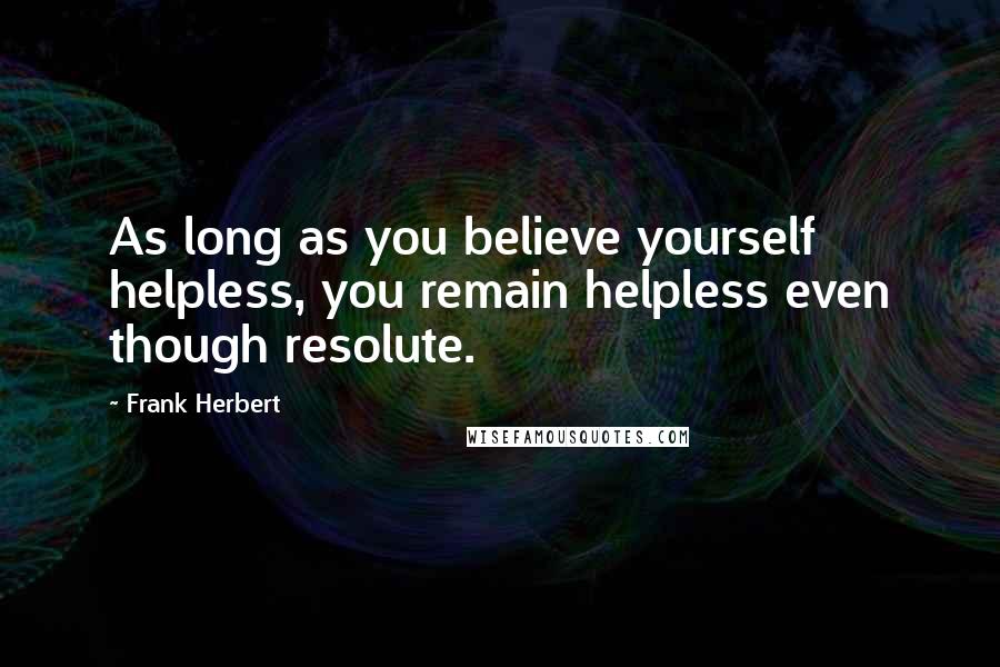 Frank Herbert Quotes: As long as you believe yourself helpless, you remain helpless even though resolute.