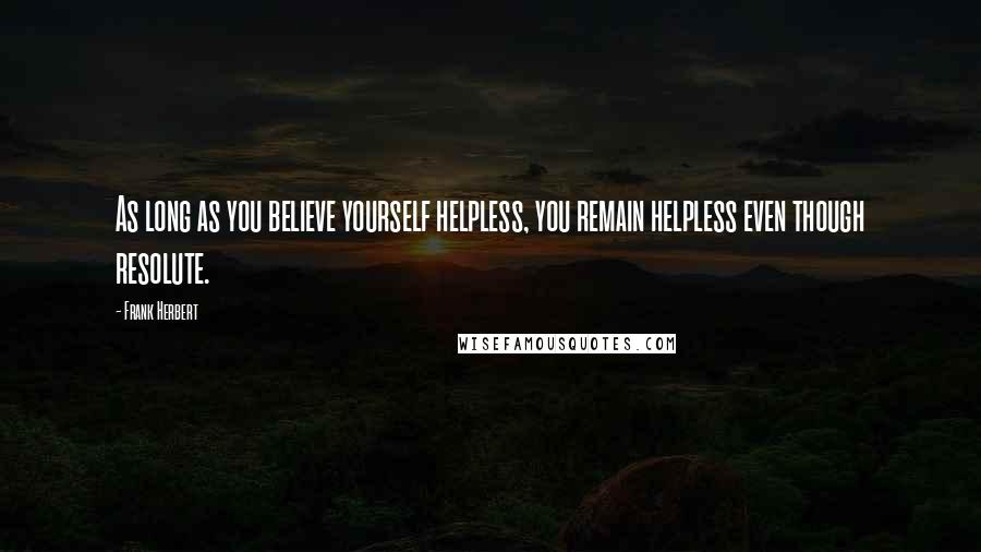 Frank Herbert Quotes: As long as you believe yourself helpless, you remain helpless even though resolute.