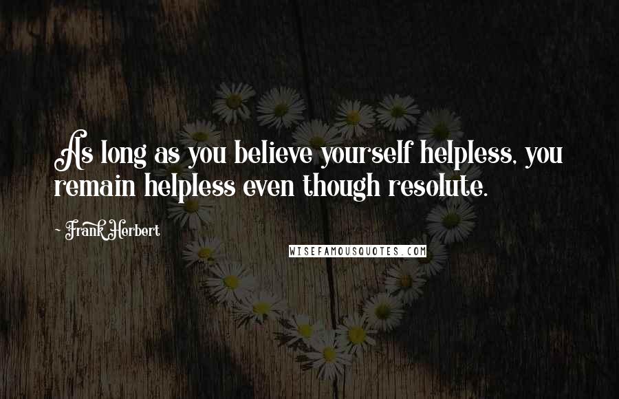 Frank Herbert Quotes: As long as you believe yourself helpless, you remain helpless even though resolute.