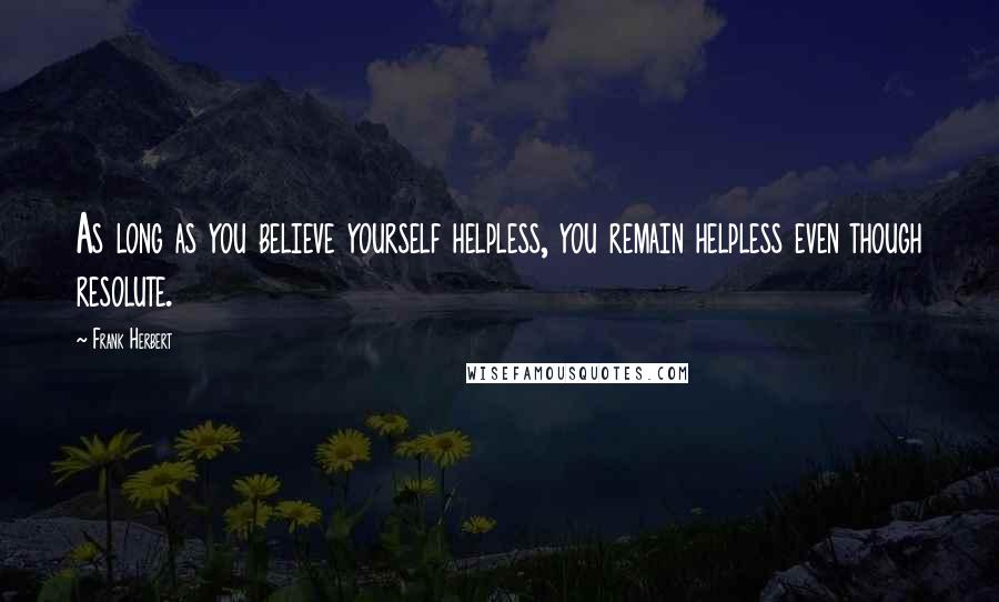Frank Herbert Quotes: As long as you believe yourself helpless, you remain helpless even though resolute.