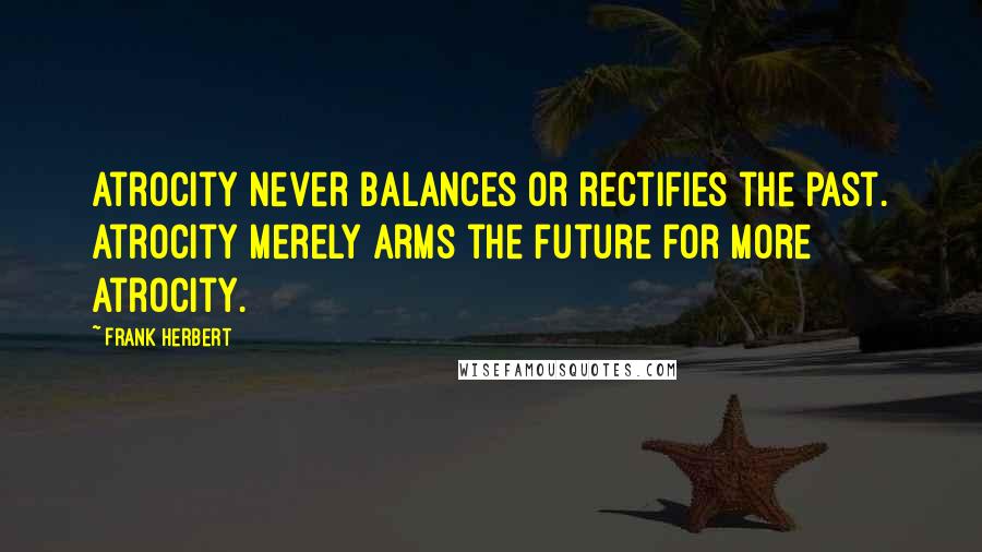 Frank Herbert Quotes: Atrocity never balances or rectifies the past. Atrocity merely arms the future for more atrocity.