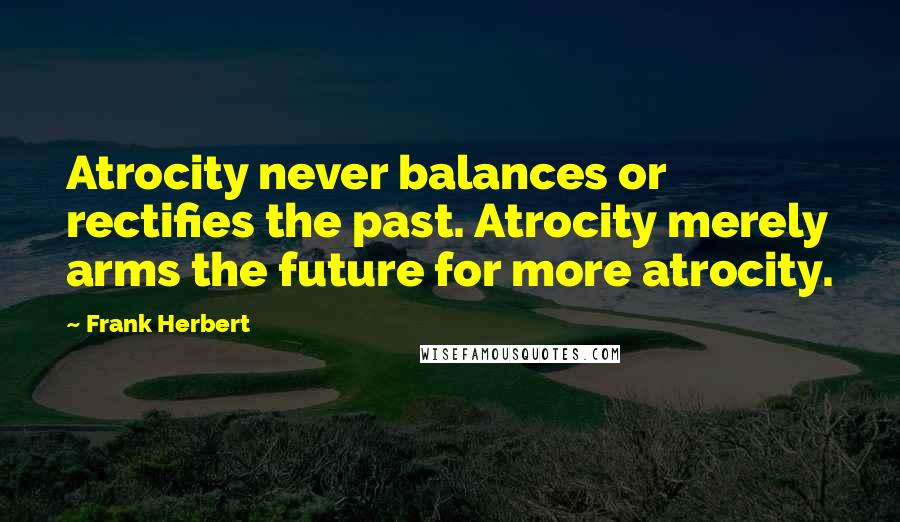 Frank Herbert Quotes: Atrocity never balances or rectifies the past. Atrocity merely arms the future for more atrocity.