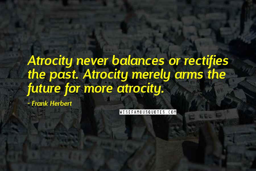 Frank Herbert Quotes: Atrocity never balances or rectifies the past. Atrocity merely arms the future for more atrocity.