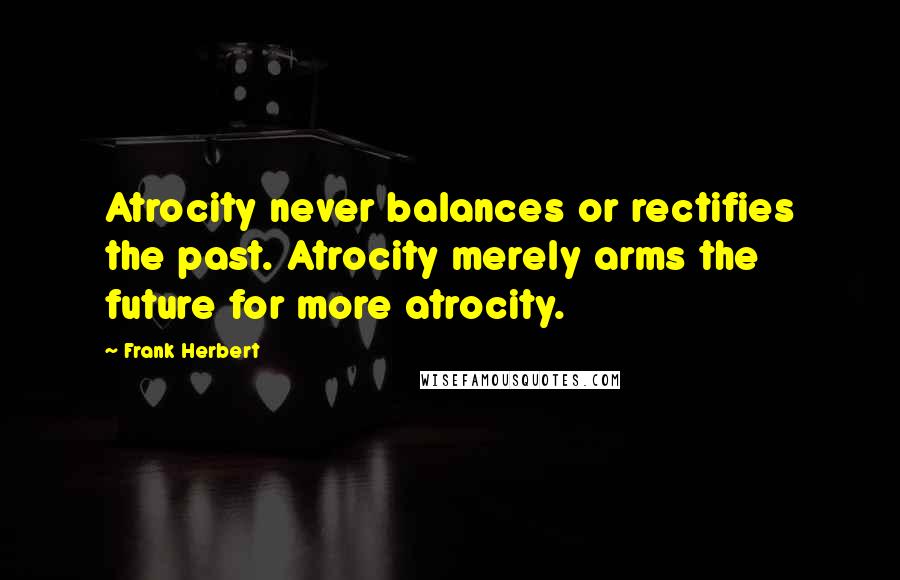 Frank Herbert Quotes: Atrocity never balances or rectifies the past. Atrocity merely arms the future for more atrocity.