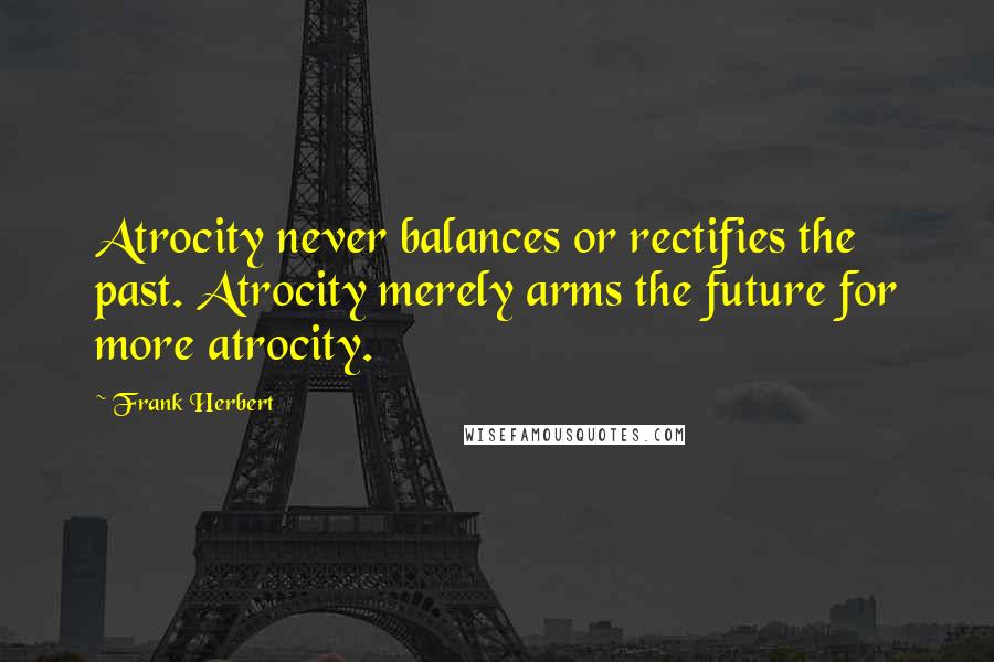 Frank Herbert Quotes: Atrocity never balances or rectifies the past. Atrocity merely arms the future for more atrocity.