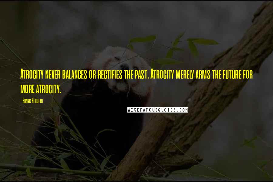 Frank Herbert Quotes: Atrocity never balances or rectifies the past. Atrocity merely arms the future for more atrocity.