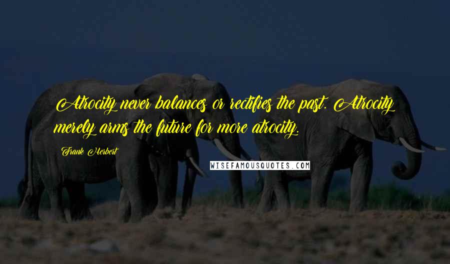Frank Herbert Quotes: Atrocity never balances or rectifies the past. Atrocity merely arms the future for more atrocity.