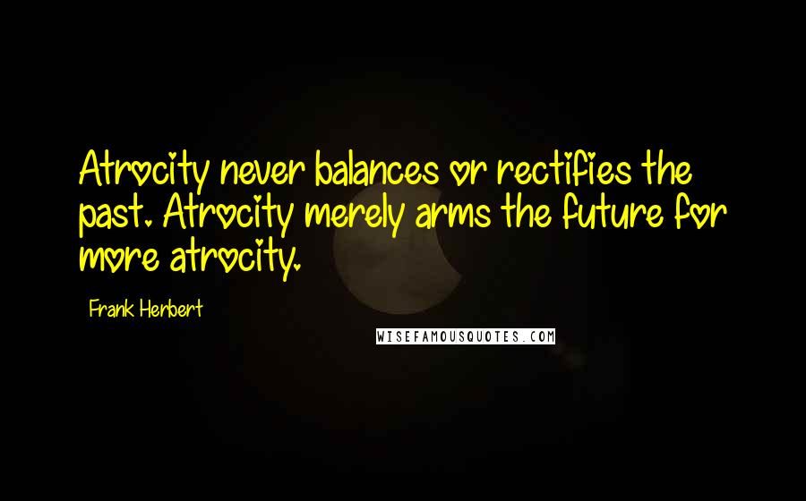 Frank Herbert Quotes: Atrocity never balances or rectifies the past. Atrocity merely arms the future for more atrocity.